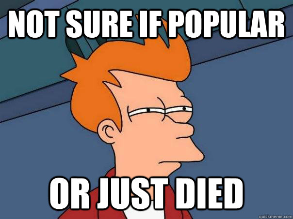 Not sure if popular  Or just died  Futurama Fry