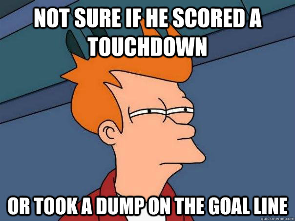 Not Sure If he scored a touchdown Or took a dump on the goal line - Not Sure If he scored a touchdown Or took a dump on the goal line  Futurama Fry