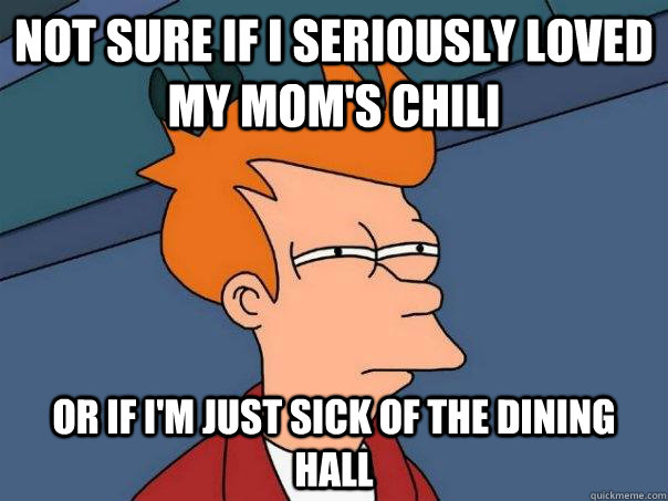 Not sure if i seriously loved my mom's chili Or if i'm just sick of the dining hall  Futurama Fry