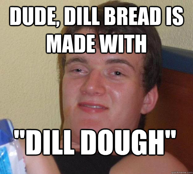 Dude, Dill bread is made with 