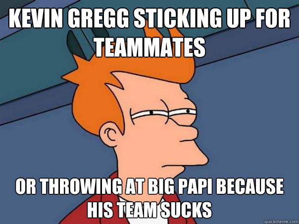 Kevin Gregg sticking up for teammates or throwing at Big Papi because his team sucks  Futurama Fry