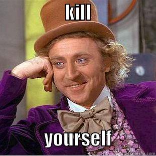                   KILL                                              YOURSELF            Condescending Wonka