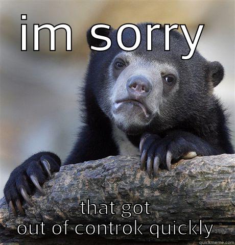 IM SORRY THAT GOT OUT OF CONTROK QUICKLY Confession Bear