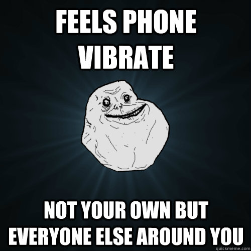 Feels Phone Vibrate Not your own but everyone else around you  Forever Alone