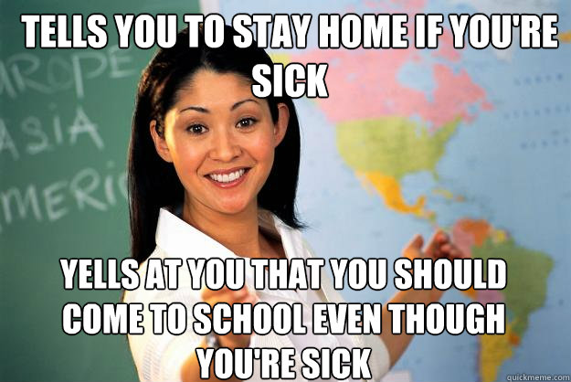 tells you to stay home if you're sick yells at you that you should come to school even though you're sick - tells you to stay home if you're sick yells at you that you should come to school even though you're sick  Unhelpful High School Teacher