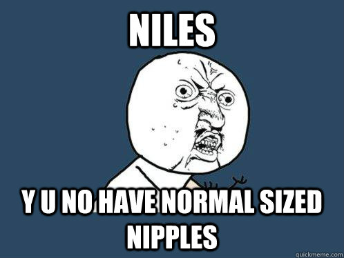 Niles Y U No have normal sized nipples  Y U No