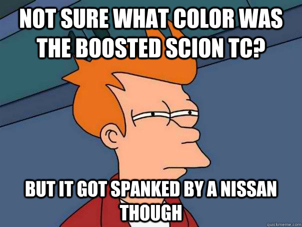 not sure what color was the boosted scion tc?  but it got spanked by a nissan though  Futurama Fry