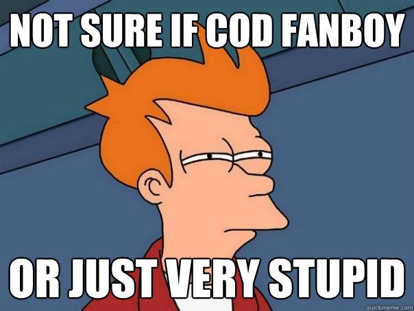 Not sure if cod fanboy or just very stupid  Futurama Fry