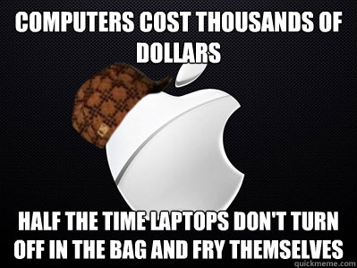 Computers cost thousands of dollars Half the time laptops don't turn off in the bag and fry themselves  Scumbag Apple