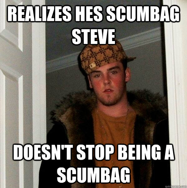 Realizes hes scumbag steve Doesn't stop being a scumbag  Scumbag Steve
