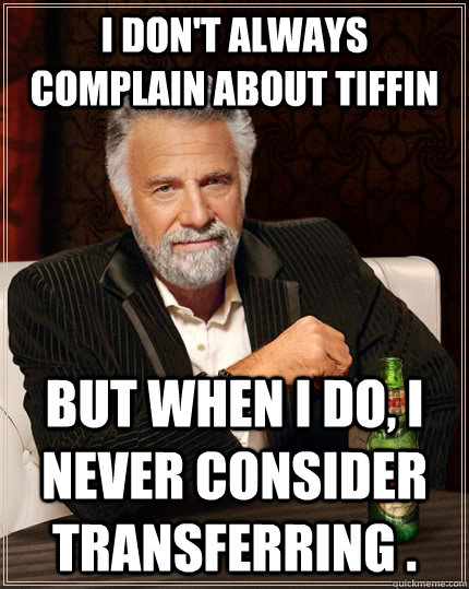 I don't always complain about Tiffin but when I do, I never consider transferring .   The Most Interesting Man In The World