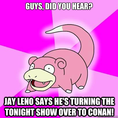 Guys, did you hear? Jay Leno says he's turning the Tonight Show over to Conan!  Slowpoke