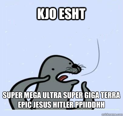 Kjo esht SUPER MEGA ULTRA SUPER GIGA TERRA EPIC JESUS HITLER PPIIDDHH  ultra gay seal