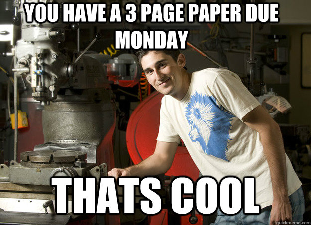 you have a 3 page paper due monday  Thats cool  Unimpressed Engineering Student