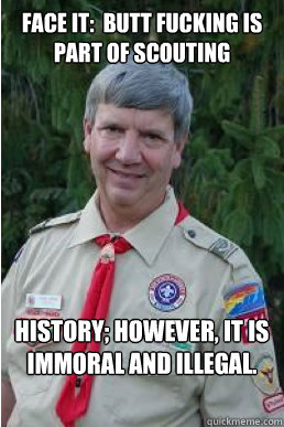 face it:  butt fucking is part of scouting history; however, it is immoral and illegal.
  Harmless Scout Leader