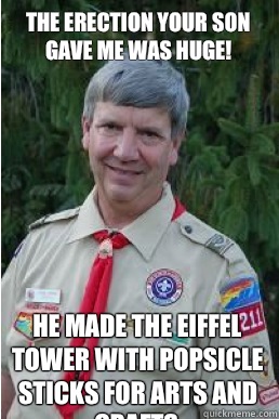 The erection your son gave me was huge! He made the Eiffel tower with popsicle sticks for arts and crafts.  Harmless Scout Leader