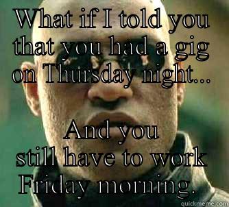 WHAT IF I TOLD YOU THAT YOU HAD A GIG ON THURSDAY NIGHT... AND YOU STILL HAVE TO WORK FRIDAY MORNING.  Matrix Morpheus