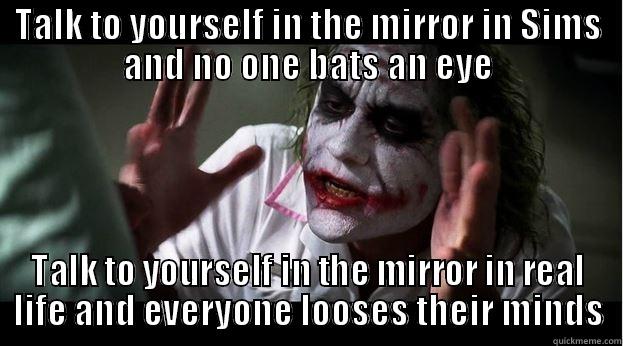 TALK TO YOURSELF IN THE MIRROR IN SIMS AND NO ONE BATS AN EYE TALK TO YOURSELF IN THE MIRROR IN REAL LIFE AND EVERYONE LOOSES THEIR MINDS Joker Mind Loss