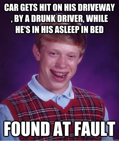 car gets hit on his driveway , by a drunk driver, while he's in his asleep in bed found at fault  Bad Luck Brian