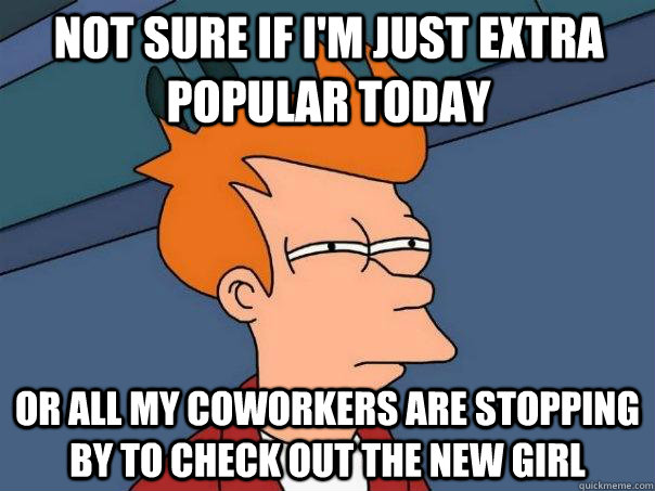 Not sure if i'm just extra popular today or all my coworkers are stopping by to check out the new girl  Futurama Fry