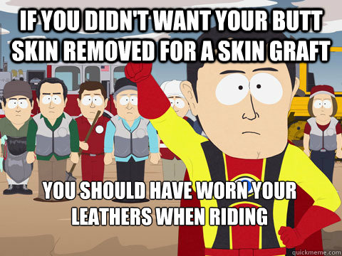 If you didn't want your butt skin removed for a skin graft you should have worn your leathers when riding - If you didn't want your butt skin removed for a skin graft you should have worn your leathers when riding  Captain Hindsight