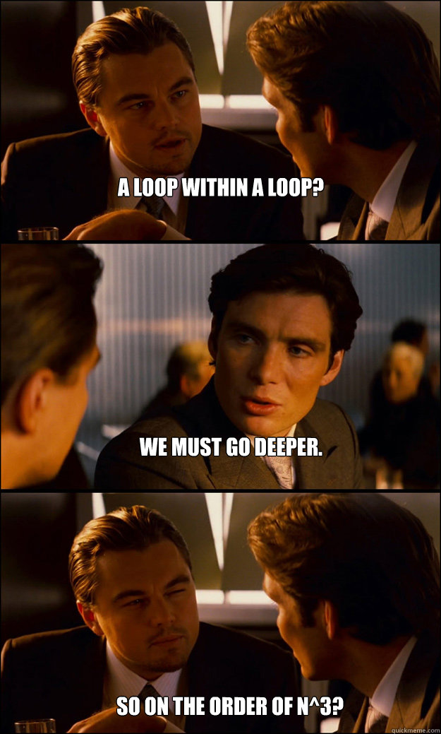 A loop within a loop? We must go deeper. So on the order of n^3?  Inception