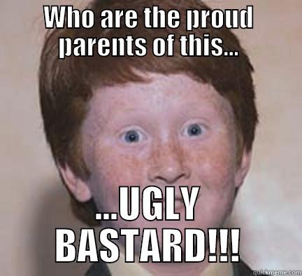 WHO ARE THE PROUD PARENTS OF THIS... ...UGLY BASTARD!!! Over Confident Ginger