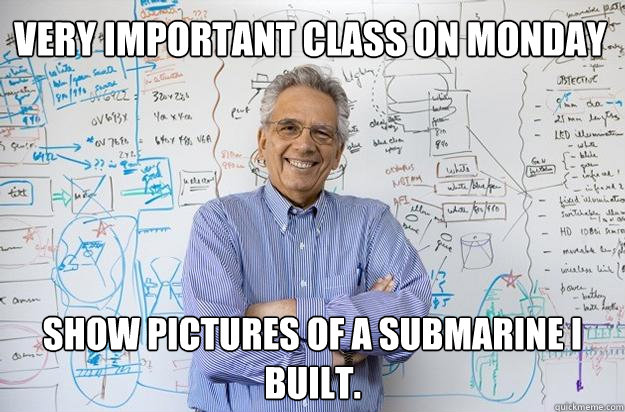 Very important class on Monday Show pictures of a submarine I built.  Engineering Professor