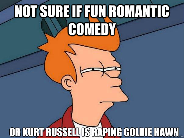 Not sure if fun romantic comedy or kurt russell is raping goldie hawn  Futurama Fry