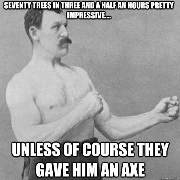 Seventy Trees in three and a half an hours pretty impressive.... unless of course they gave him an axe  overly manly man