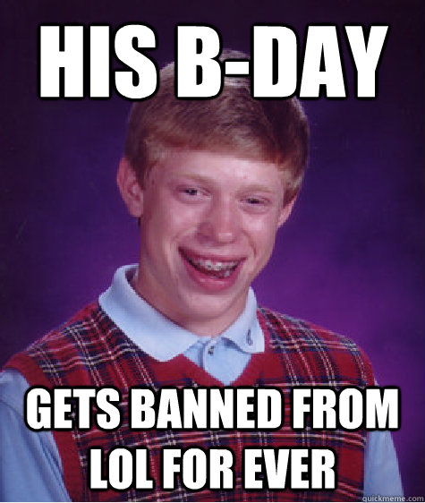 his b-day gets banned from lol for ever  Bad Luck Brian