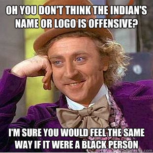 Oh you don't think the Indian's name or logo is offensive? I'm sure you would feel the same way if it were a black person - Oh you don't think the Indian's name or logo is offensive? I'm sure you would feel the same way if it were a black person  Condescending Wonka