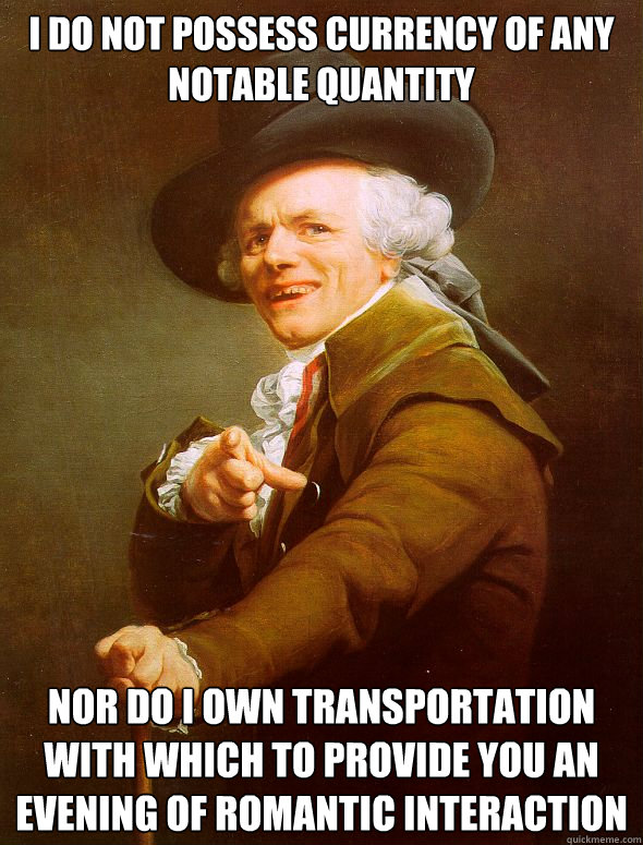 I do not possess currency of any notable quantity  nor do I own transportation with which to provide you an evening of romantic interaction  Joseph Ducreux