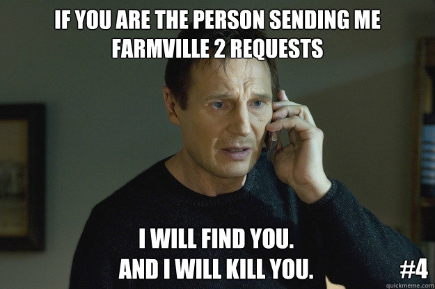 if you are the person sending me farmville 2 requests i will find you.
and i will kill you. #4  Taken