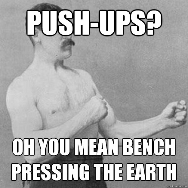 Push-ups? Oh you mean bench pressing the Earth  overly manly man