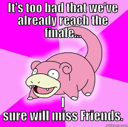 IT'S TOO BAD THAT WE'VE ALREADY REACH THE FINALE... I SURE WILL MISS FRIENDS. Slowpoke