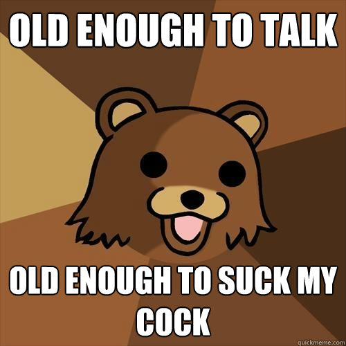 Old enough to talk old enough to suck my cock  Pedobear