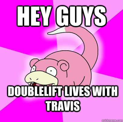 Hey guys Doublelift lives with Travis  Slowpoke