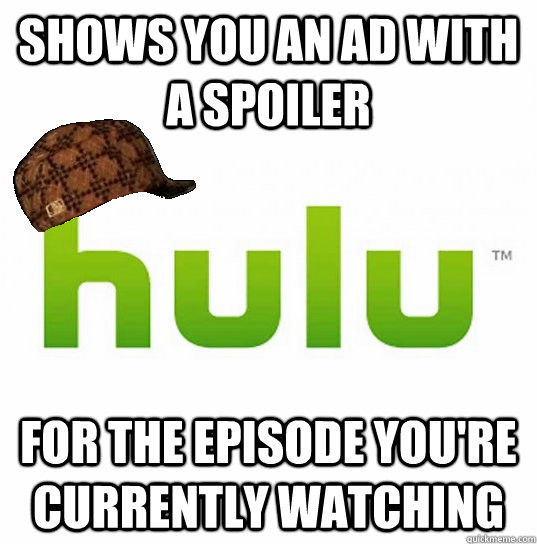 Shows you an ad with a spoiler For the episode you're currently watching  Scumbag Hulu