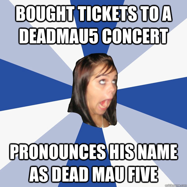 Bought tickets to a Deadmau5 Concert Pronounces his name as Dead Mau five - Bought tickets to a Deadmau5 Concert Pronounces his name as Dead Mau five  Annoying Facebook Girl