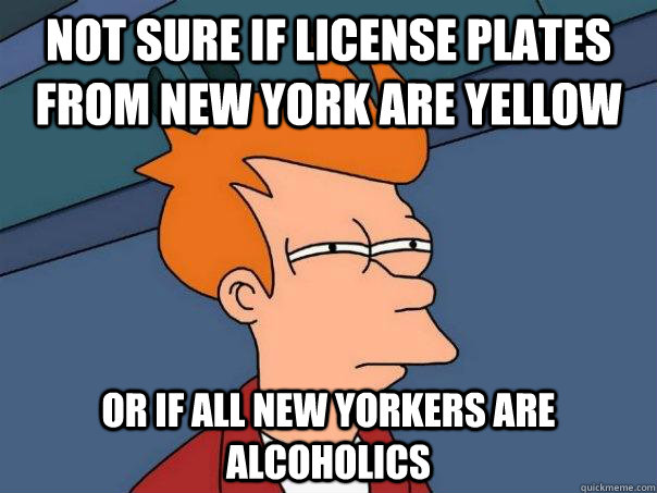 not sure if license plates from new york are yellow or if all new yorkers are alcoholics  Futurama Fry