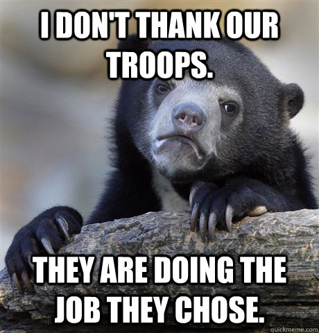 I don't thank our troops. They are doing the job they chose.   Confession Bear