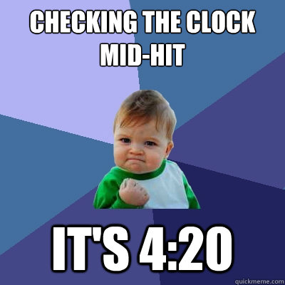 checking the clock mid-hit It's 4:20  Success Kid