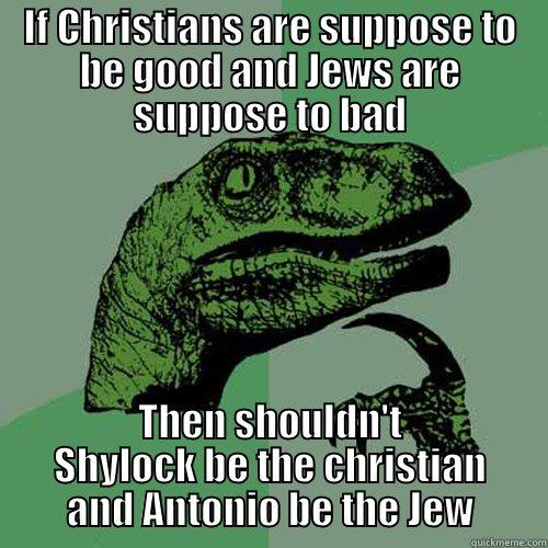 Merchant of Venice - IF CHRISTIANS ARE SUPPOSE TO BE GOOD AND JEWS ARE SUPPOSE TO BAD THEN SHOULDN'T SHYLOCK BE THE CHRISTIAN AND ANTONIO BE THE JEW Philosoraptor