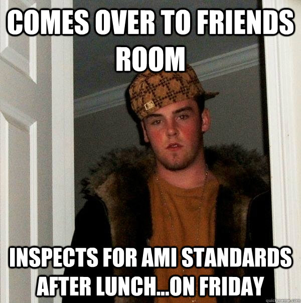 Comes over to friends room Inspects for AMI standards after lunch...on friday - Comes over to friends room Inspects for AMI standards after lunch...on friday  Scumbag Steve
