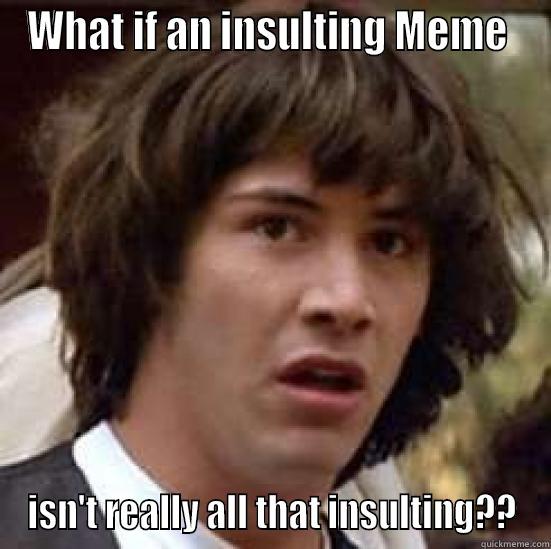 WHAT IF AN INSULTING MEME  ISN'T REALLY ALL THAT INSULTING?? conspiracy keanu