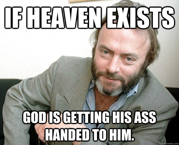 If heaven exists god is getting his ass handed to him.  Christopher Hitchens