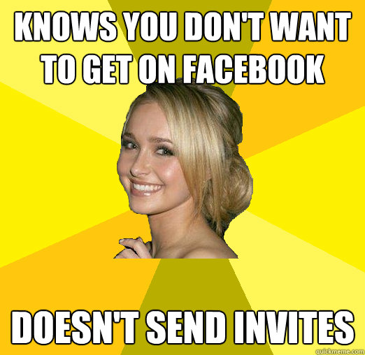 knows you don't want to get on facebook doesn't send invites  Tolerable Facebook Girl