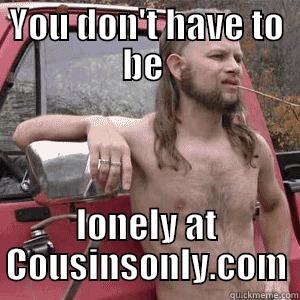 YOU DON'T HAVE TO BE  LONELY AT COUSINSONLY.COM Almost Politically Correct Redneck