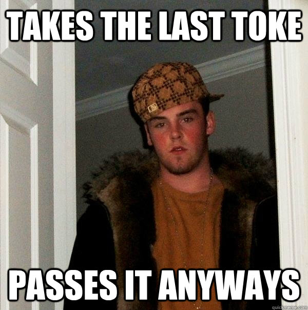 takes the last toke passes it anyways  Scumbag Steve